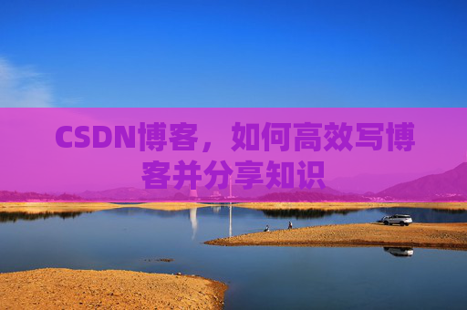 CSDN博客，如何高效写博客并分享知识